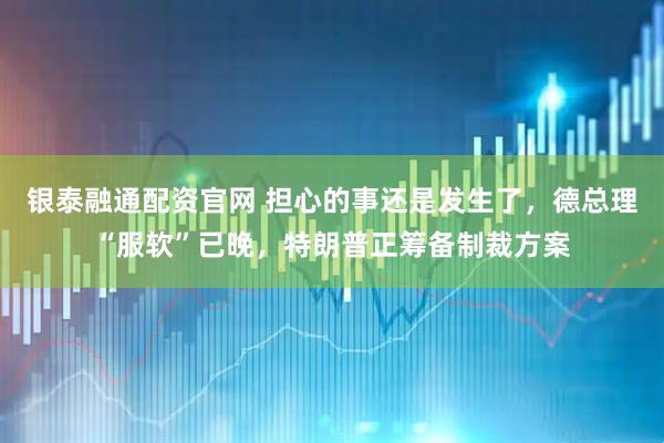 银泰融通配资官网 担心的事还是发生了，德总理“服软”已晚，特朗普正筹备制裁方案